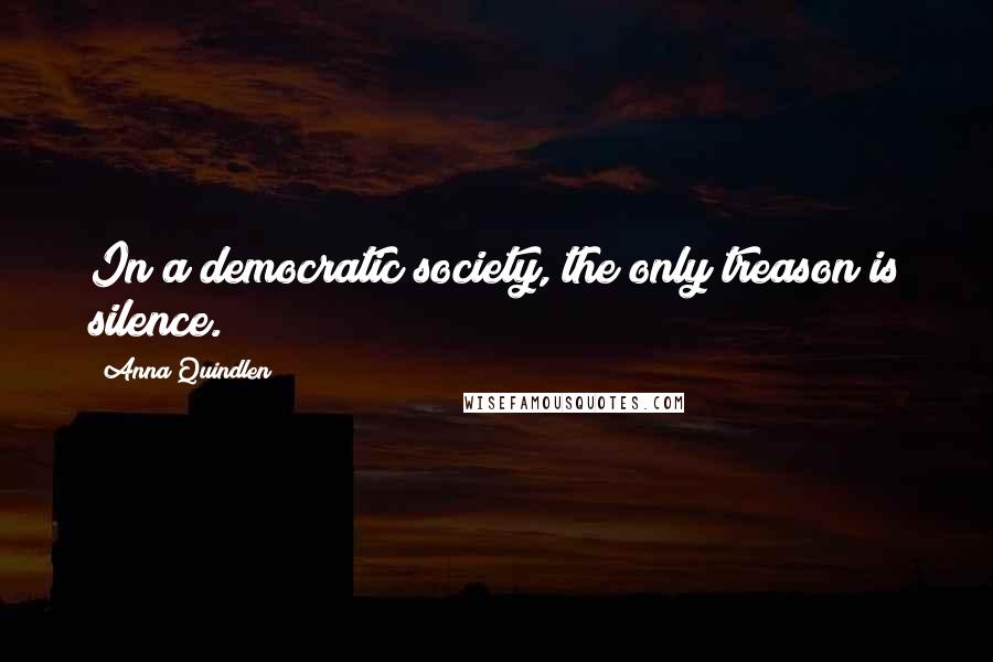 Anna Quindlen Quotes: In a democratic society, the only treason is silence.