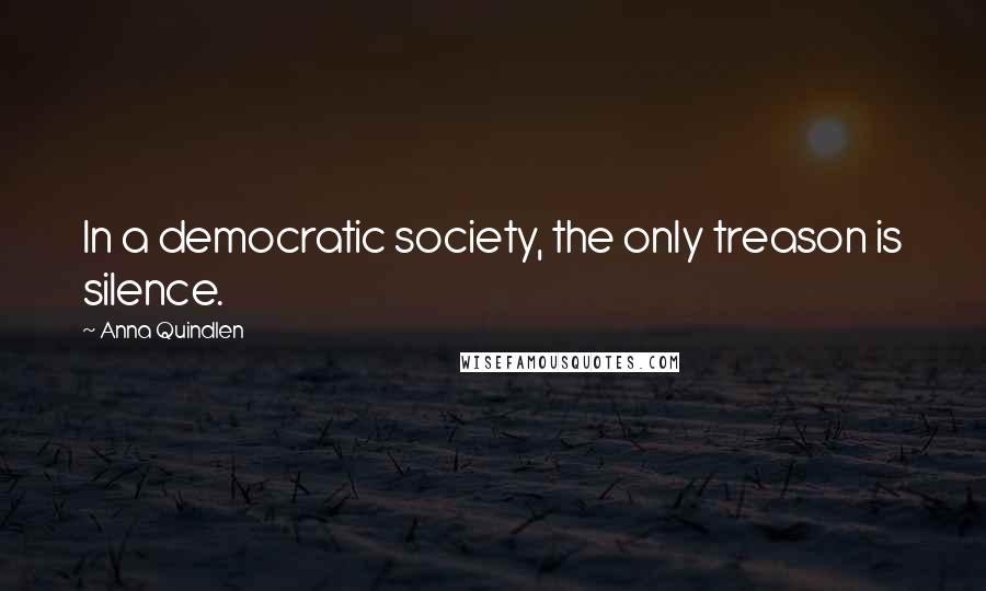 Anna Quindlen Quotes: In a democratic society, the only treason is silence.