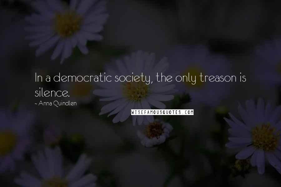 Anna Quindlen Quotes: In a democratic society, the only treason is silence.