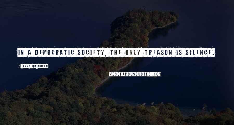 Anna Quindlen Quotes: In a democratic society, the only treason is silence.