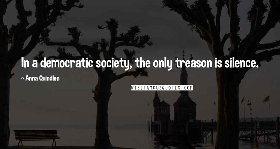 Anna Quindlen Quotes: In a democratic society, the only treason is silence.