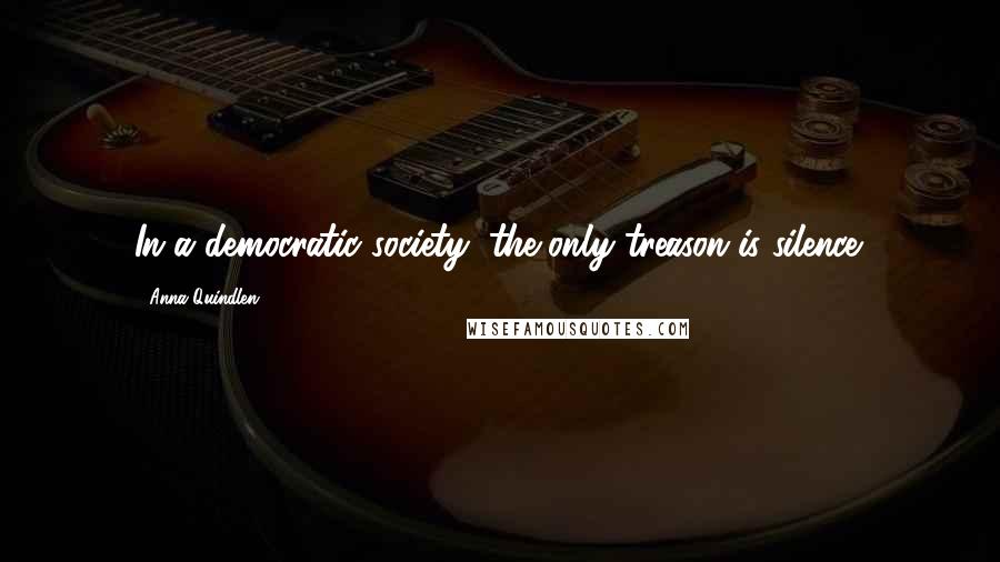 Anna Quindlen Quotes: In a democratic society, the only treason is silence.