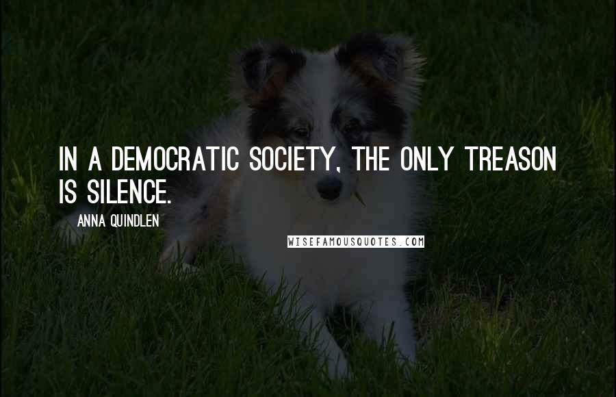 Anna Quindlen Quotes: In a democratic society, the only treason is silence.