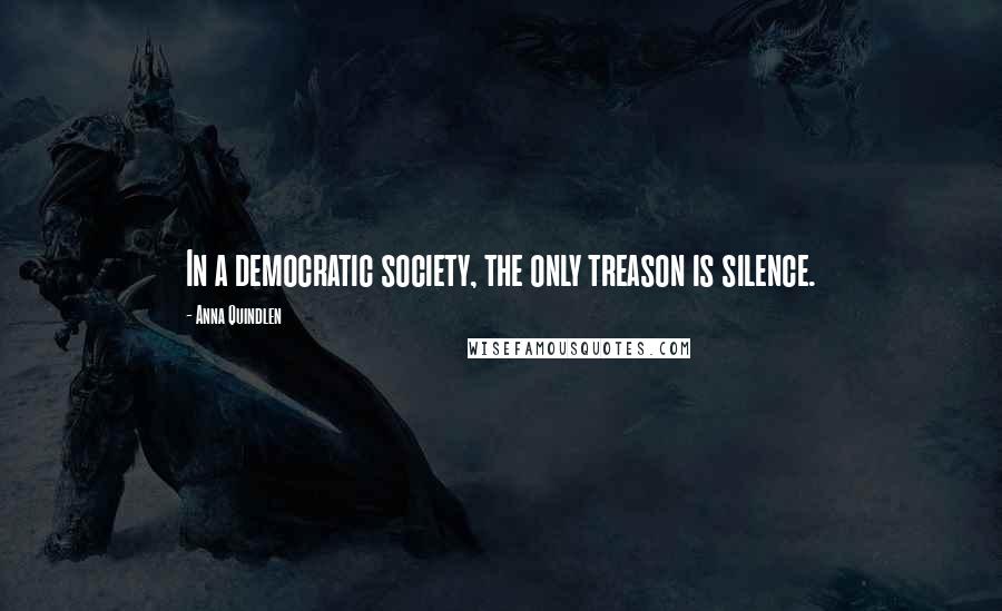 Anna Quindlen Quotes: In a democratic society, the only treason is silence.