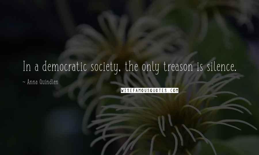 Anna Quindlen Quotes: In a democratic society, the only treason is silence.