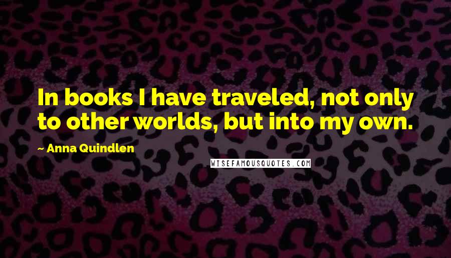 Anna Quindlen Quotes: In books I have traveled, not only to other worlds, but into my own.