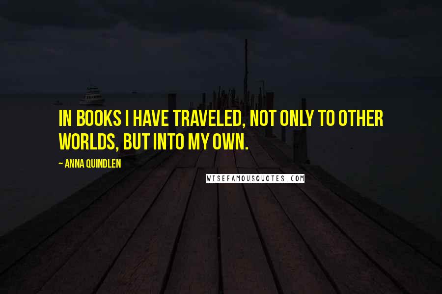 Anna Quindlen Quotes: In books I have traveled, not only to other worlds, but into my own.