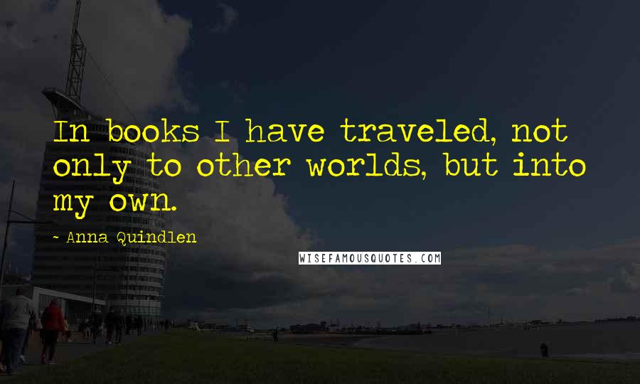 Anna Quindlen Quotes: In books I have traveled, not only to other worlds, but into my own.