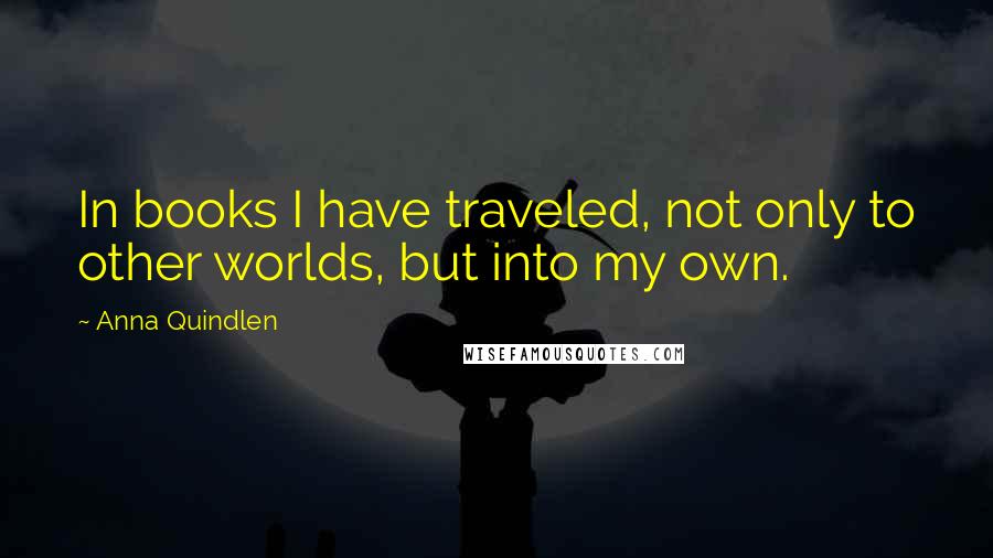 Anna Quindlen Quotes: In books I have traveled, not only to other worlds, but into my own.