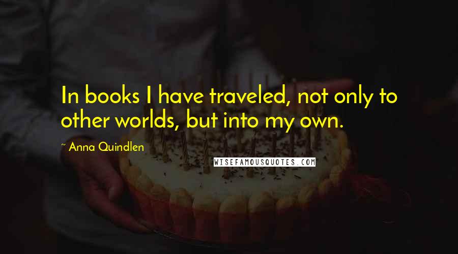 Anna Quindlen Quotes: In books I have traveled, not only to other worlds, but into my own.