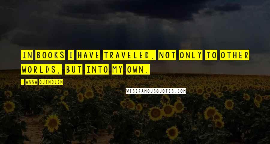 Anna Quindlen Quotes: In books I have traveled, not only to other worlds, but into my own.