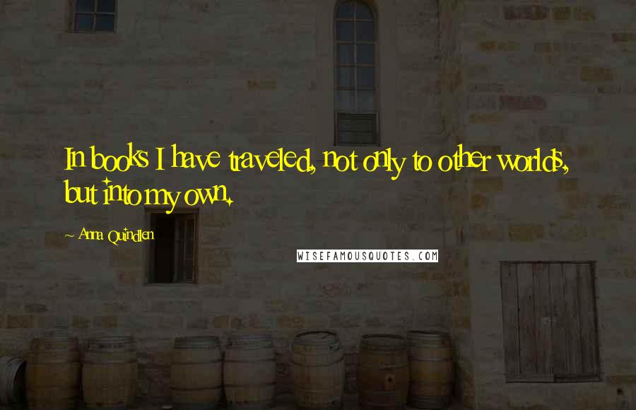 Anna Quindlen Quotes: In books I have traveled, not only to other worlds, but into my own.