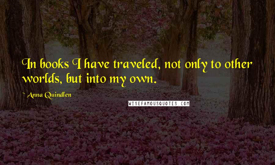 Anna Quindlen Quotes: In books I have traveled, not only to other worlds, but into my own.