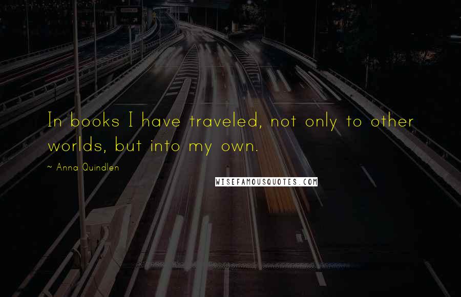 Anna Quindlen Quotes: In books I have traveled, not only to other worlds, but into my own.