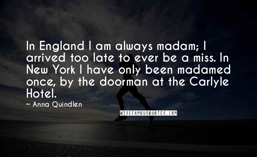 Anna Quindlen Quotes: In England I am always madam; I arrived too late to ever be a miss. In New York I have only been madamed once, by the doorman at the Carlyle Hotel.