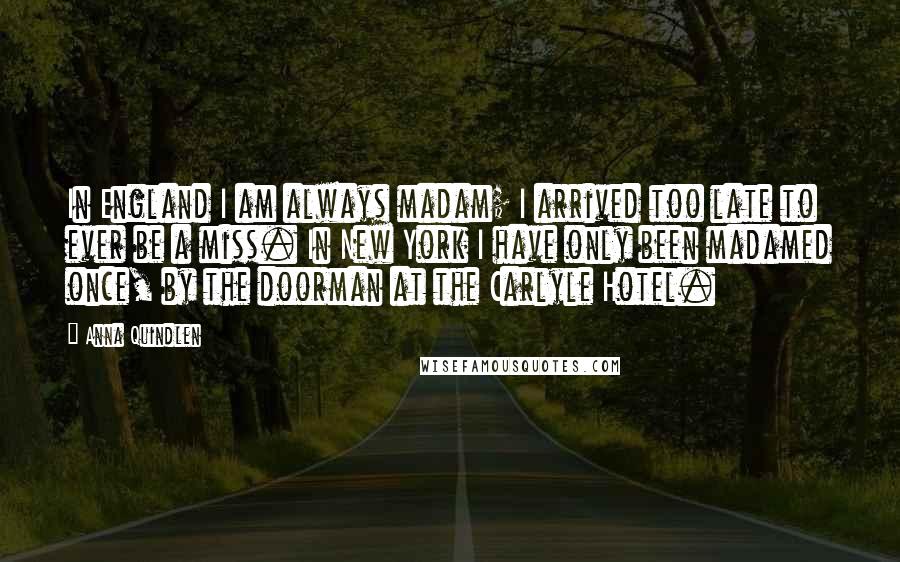 Anna Quindlen Quotes: In England I am always madam; I arrived too late to ever be a miss. In New York I have only been madamed once, by the doorman at the Carlyle Hotel.