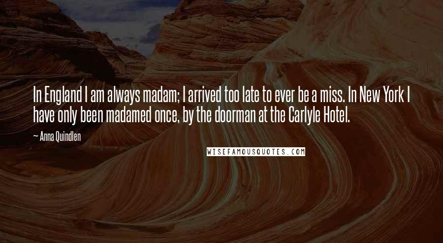 Anna Quindlen Quotes: In England I am always madam; I arrived too late to ever be a miss. In New York I have only been madamed once, by the doorman at the Carlyle Hotel.