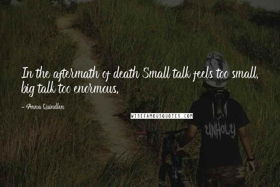 Anna Quindlen Quotes: In the aftermath of death Small talk feels too small, big talk too enormous.