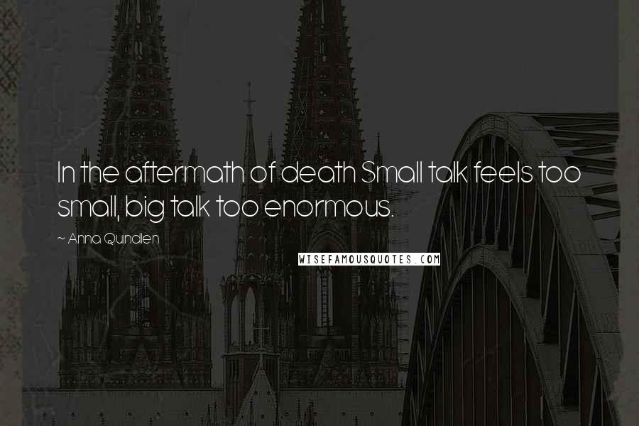 Anna Quindlen Quotes: In the aftermath of death Small talk feels too small, big talk too enormous.