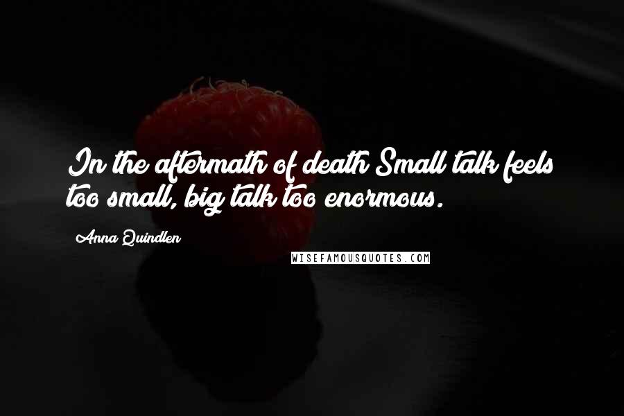 Anna Quindlen Quotes: In the aftermath of death Small talk feels too small, big talk too enormous.