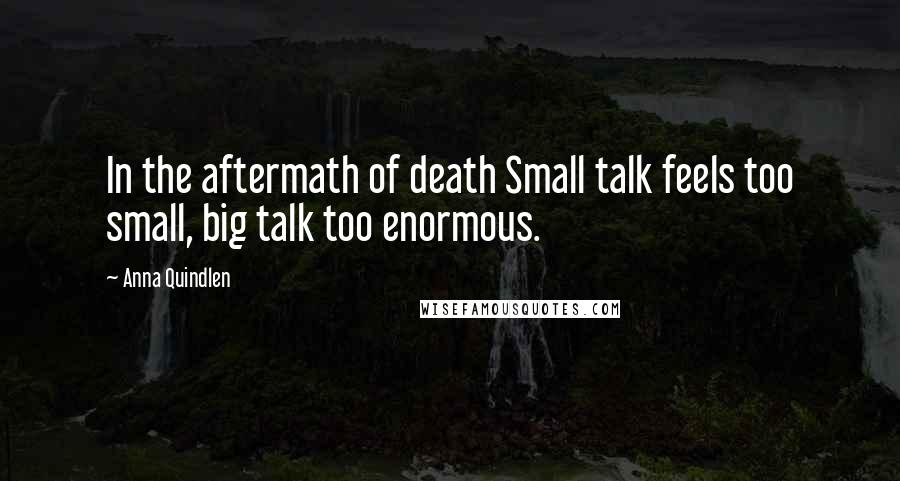 Anna Quindlen Quotes: In the aftermath of death Small talk feels too small, big talk too enormous.