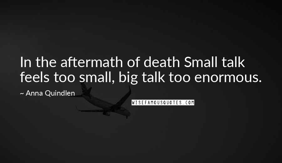 Anna Quindlen Quotes: In the aftermath of death Small talk feels too small, big talk too enormous.