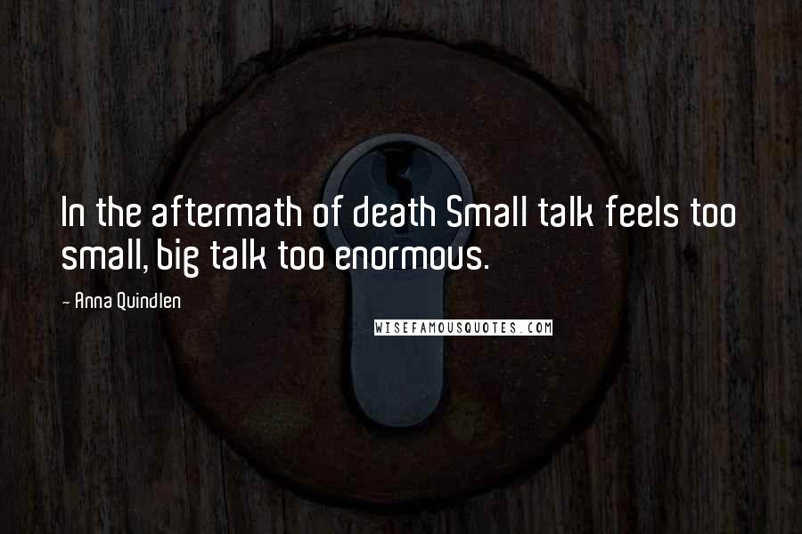 Anna Quindlen Quotes: In the aftermath of death Small talk feels too small, big talk too enormous.