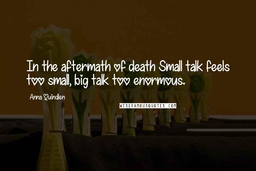 Anna Quindlen Quotes: In the aftermath of death Small talk feels too small, big talk too enormous.