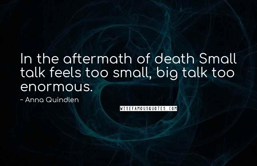 Anna Quindlen Quotes: In the aftermath of death Small talk feels too small, big talk too enormous.