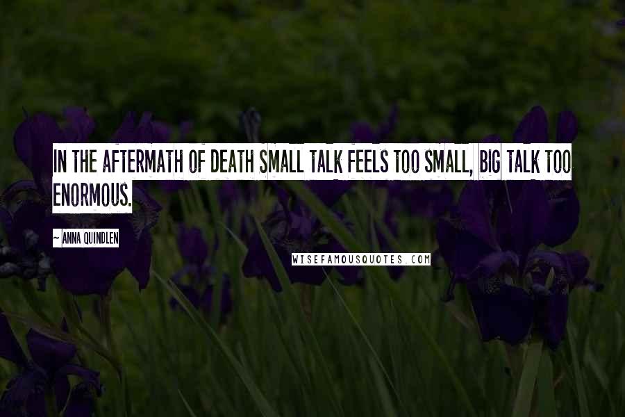 Anna Quindlen Quotes: In the aftermath of death Small talk feels too small, big talk too enormous.