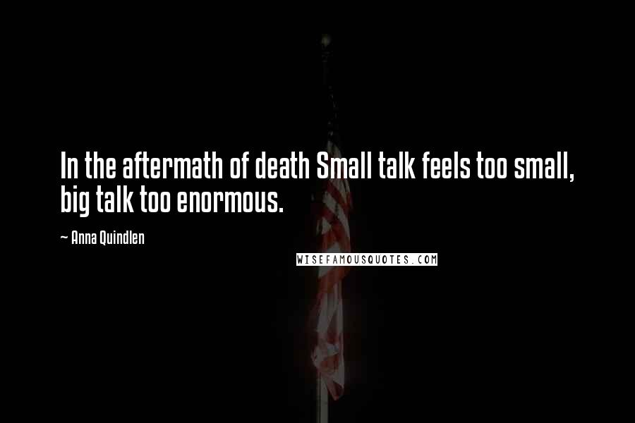 Anna Quindlen Quotes: In the aftermath of death Small talk feels too small, big talk too enormous.