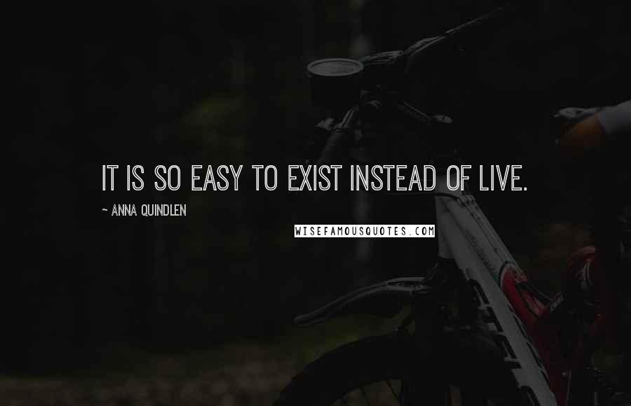 Anna Quindlen Quotes: It is so easy to exist instead of live.