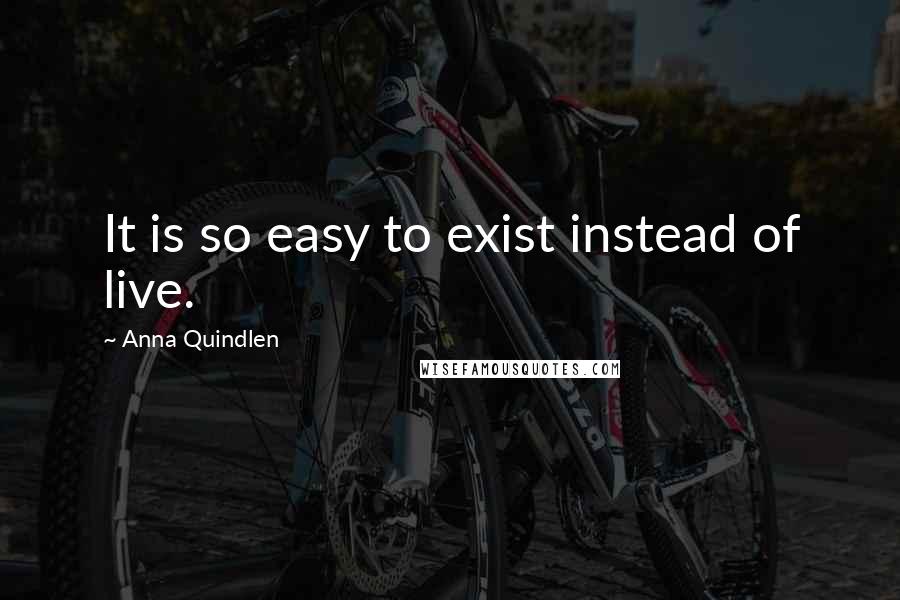 Anna Quindlen Quotes: It is so easy to exist instead of live.