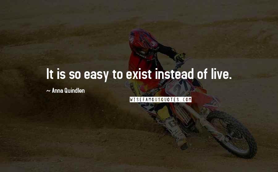 Anna Quindlen Quotes: It is so easy to exist instead of live.