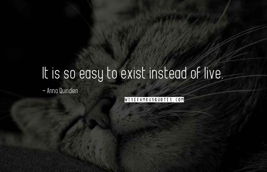 Anna Quindlen Quotes: It is so easy to exist instead of live.