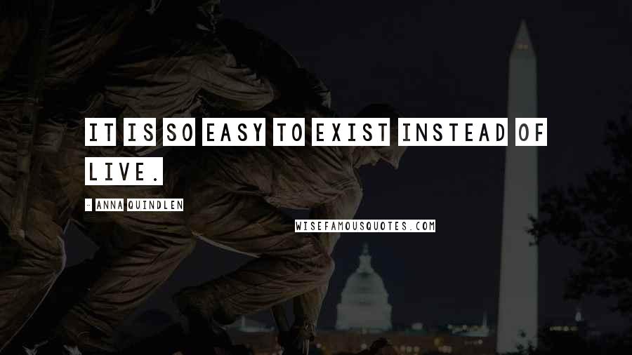 Anna Quindlen Quotes: It is so easy to exist instead of live.