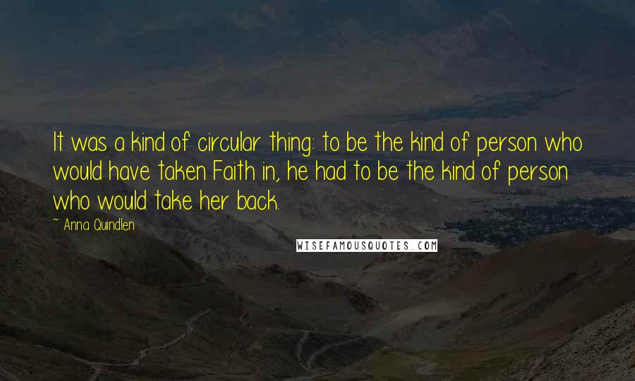 Anna Quindlen Quotes: It was a kind of circular thing: to be the kind of person who would have taken Faith in, he had to be the kind of person who would take her back.