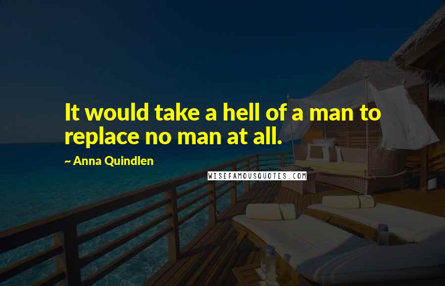 Anna Quindlen Quotes: It would take a hell of a man to replace no man at all.