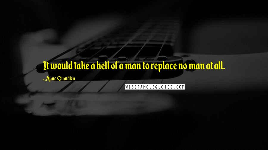 Anna Quindlen Quotes: It would take a hell of a man to replace no man at all.