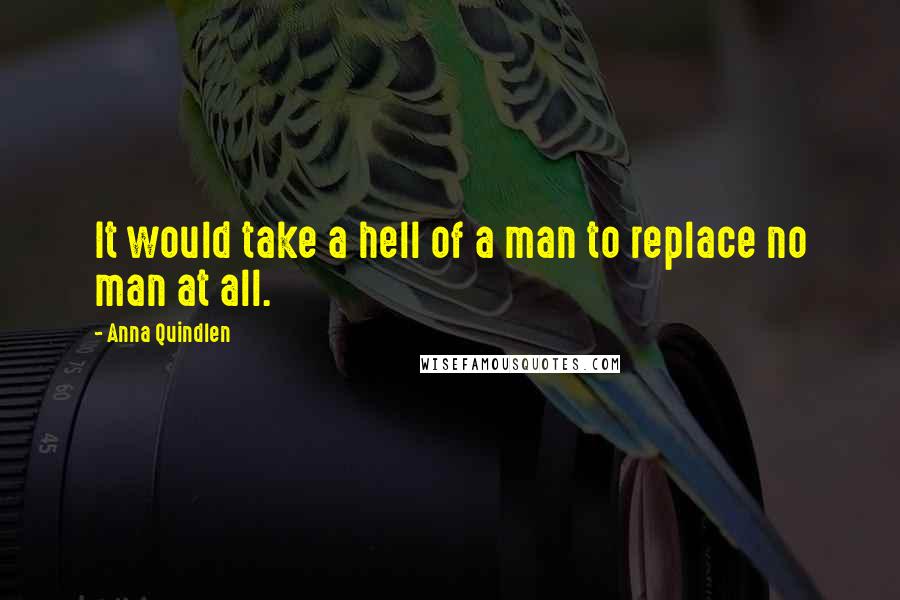 Anna Quindlen Quotes: It would take a hell of a man to replace no man at all.