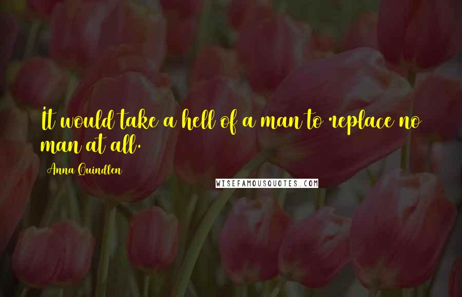 Anna Quindlen Quotes: It would take a hell of a man to replace no man at all.