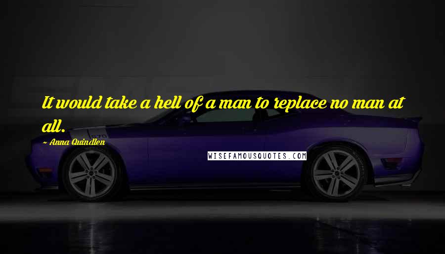 Anna Quindlen Quotes: It would take a hell of a man to replace no man at all.