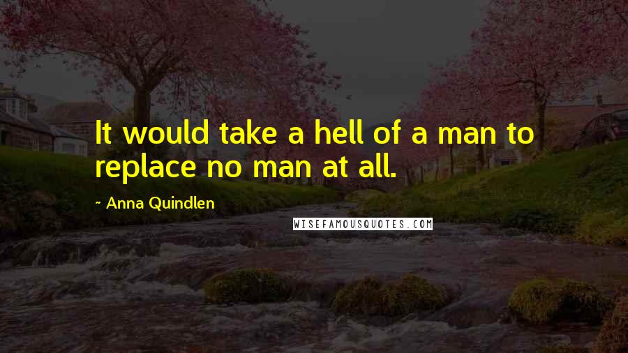 Anna Quindlen Quotes: It would take a hell of a man to replace no man at all.