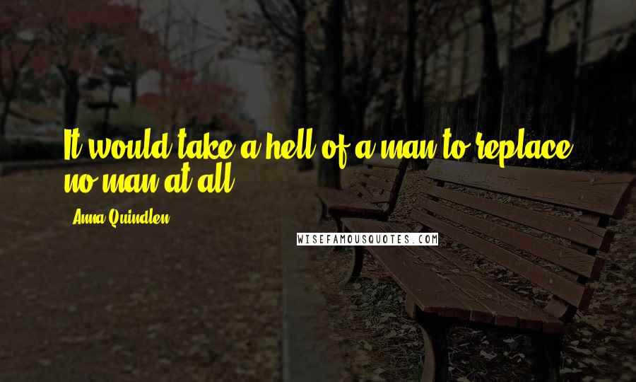 Anna Quindlen Quotes: It would take a hell of a man to replace no man at all.