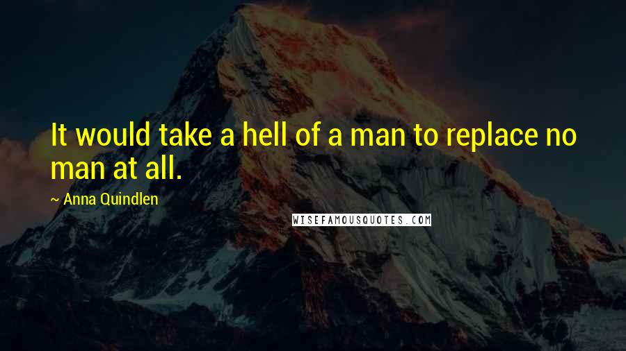 Anna Quindlen Quotes: It would take a hell of a man to replace no man at all.