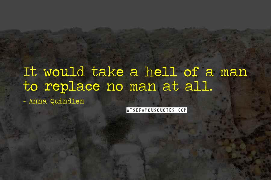 Anna Quindlen Quotes: It would take a hell of a man to replace no man at all.