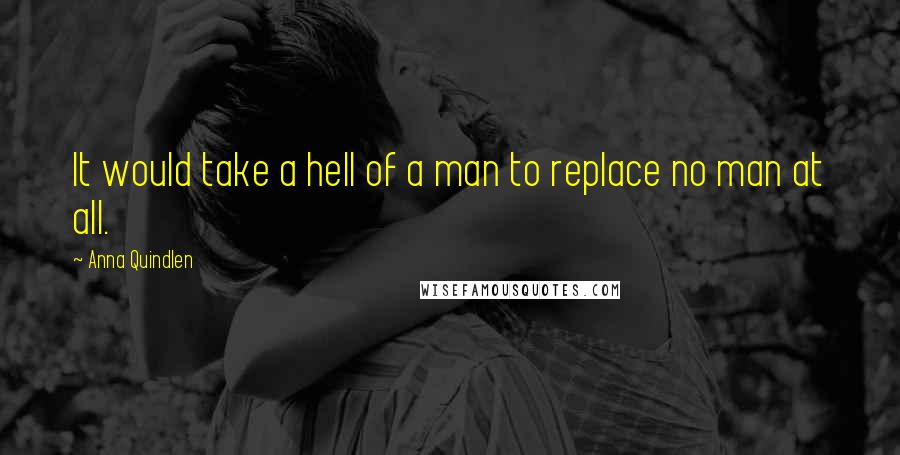 Anna Quindlen Quotes: It would take a hell of a man to replace no man at all.