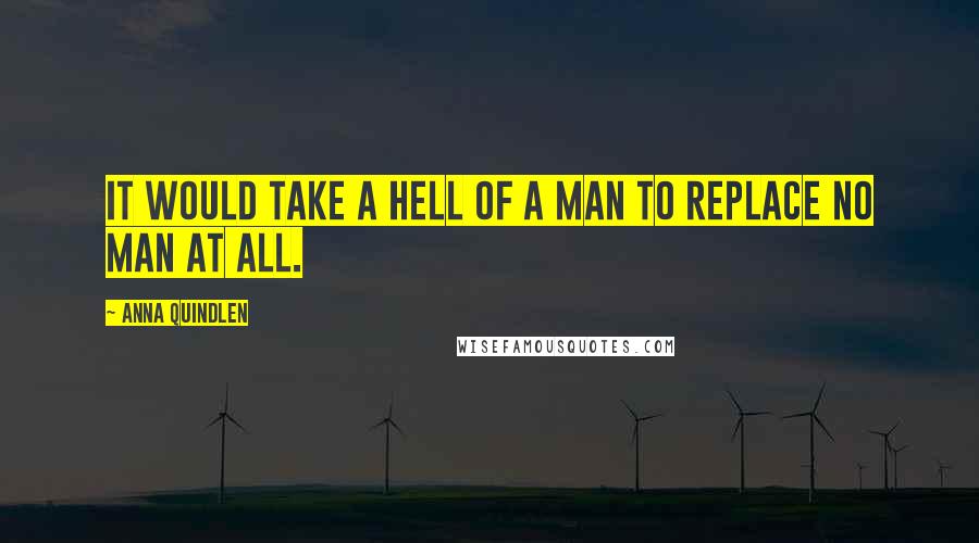 Anna Quindlen Quotes: It would take a hell of a man to replace no man at all.