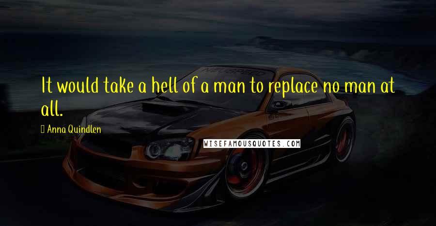 Anna Quindlen Quotes: It would take a hell of a man to replace no man at all.