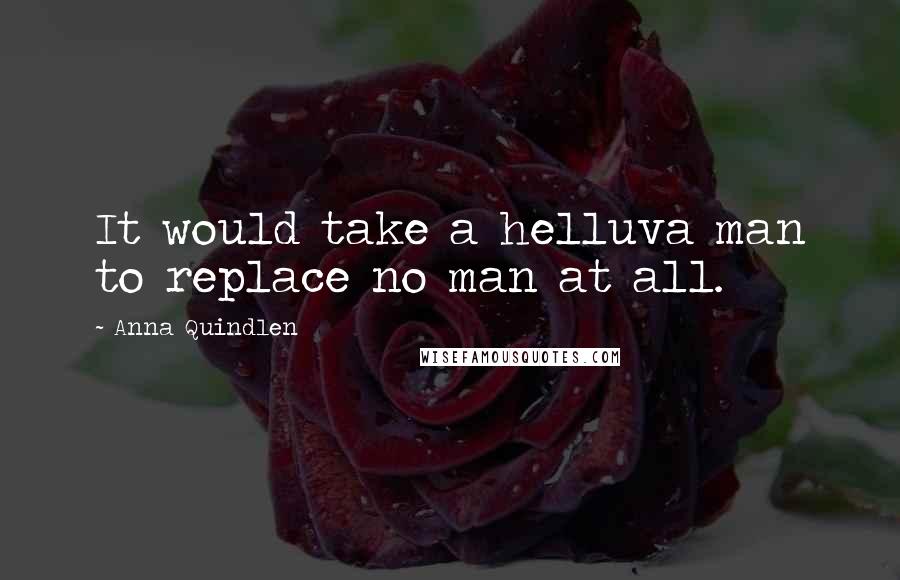 Anna Quindlen Quotes: It would take a helluva man to replace no man at all.